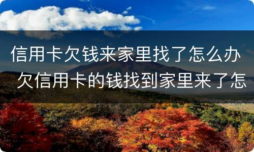 信用卡欠钱来家里找了怎么办 欠信用卡的钱找到家里来了怎么办