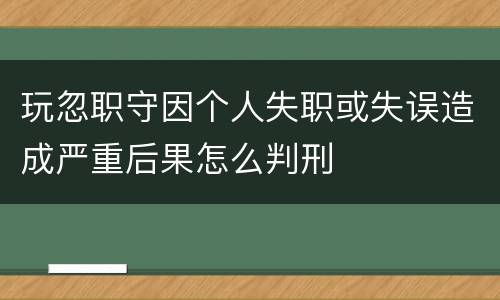 玩忽职守因个人失职或失误造成严重后果怎么判刑