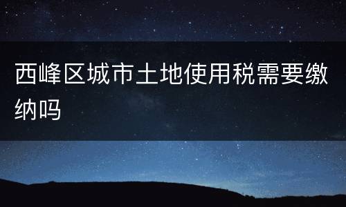 西峰区城市土地使用税需要缴纳吗