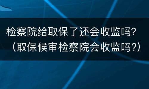 检察院给取保了还会收监吗？（取保候审检察院会收监吗?）