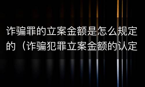 诈骗罪的立案金额是怎么规定的（诈骗犯罪立案金额的认定）