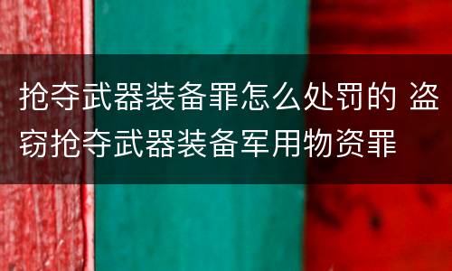 抢夺武器装备罪怎么处罚的 盗窃抢夺武器装备军用物资罪