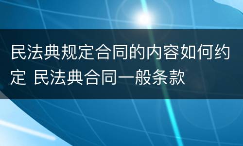 民法典规定合同的内容如何约定 民法典合同一般条款