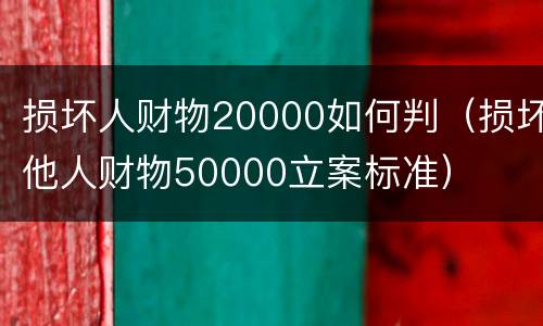 损坏人财物20000如何判（损坏他人财物50000立案标准）
