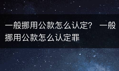 一般挪用公款怎么认定？ 一般挪用公款怎么认定罪