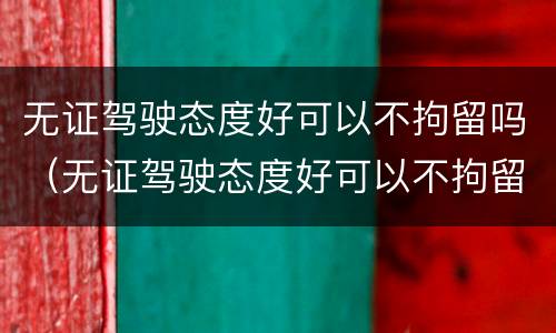 无证驾驶态度好可以不拘留吗（无证驾驶态度好可以不拘留吗能提车吗）