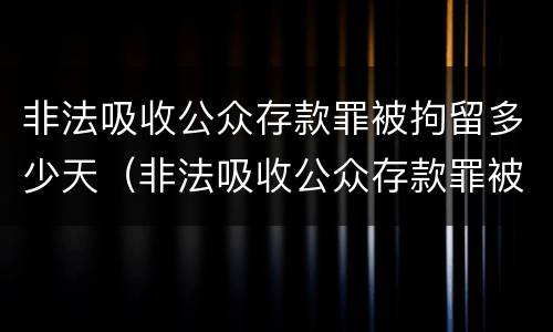 非法吸收公众存款罪被拘留多少天（非法吸收公众存款罪被拘留多少天）