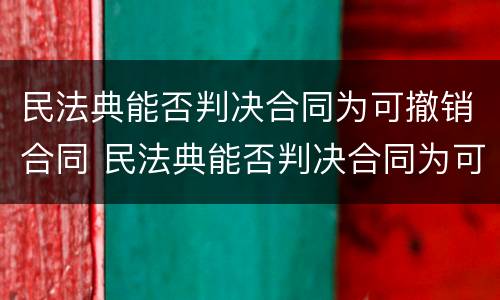 民法典能否判决合同为可撤销合同 民法典能否判决合同为可撤销合同的条款