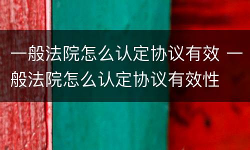 一般法院怎么认定协议有效 一般法院怎么认定协议有效性