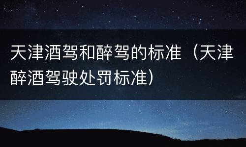 天津酒驾和醉驾的标准（天津醉酒驾驶处罚标准）