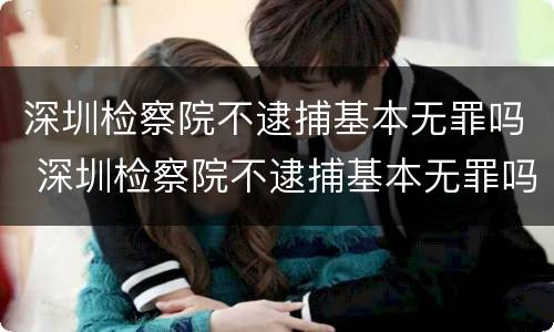 深圳检察院不逮捕基本无罪吗 深圳检察院不逮捕基本无罪吗
