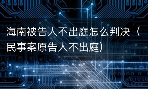 海南被告人不出庭怎么判决（民事案原告人不出庭）