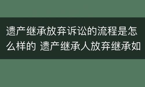 遗产继承放弃诉讼的流程是怎么样的 遗产继承人放弃继承如何处理债务