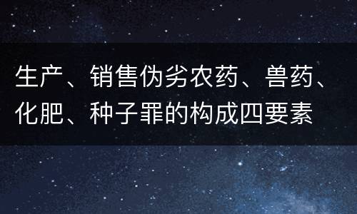 生产、销售伪劣农药、兽药、化肥、种子罪的构成四要素