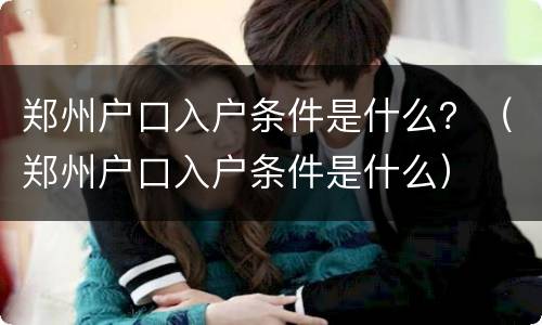 郑州户口入户条件是什么？（郑州户口入户条件是什么）