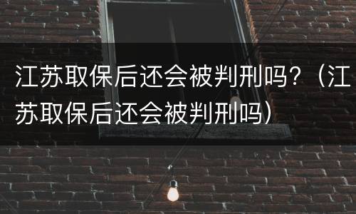江苏取保后还会被判刑吗?（江苏取保后还会被判刑吗）