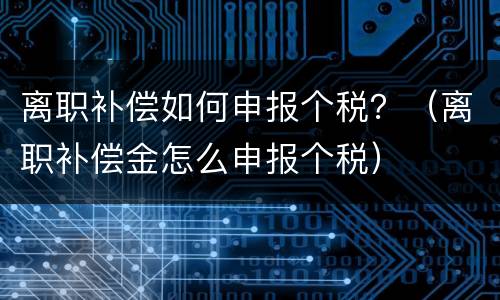 离职补偿如何申报个税？（离职补偿金怎么申报个税）