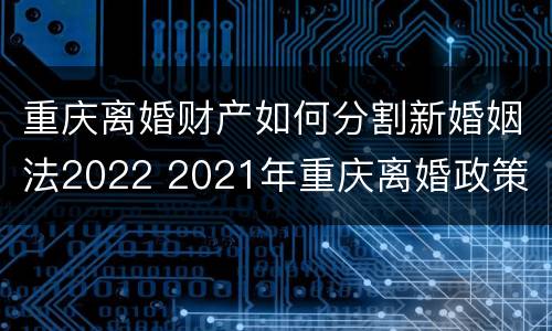 重庆离婚财产如何分割新婚姻法2022 2021年重庆离婚政策