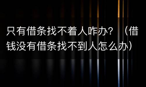 只有借条找不着人咋办？（借钱没有借条找不到人怎么办）