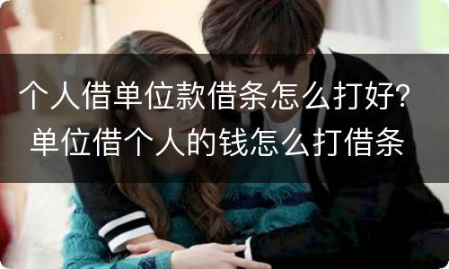 个人借单位款借条怎么打好？ 单位借个人的钱怎么打借条