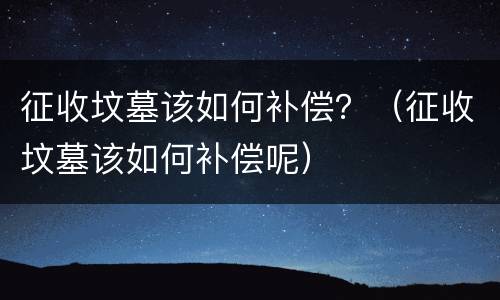征收坟墓该如何补偿？（征收坟墓该如何补偿呢）
