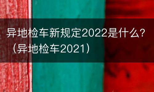 异地检车新规定2022是什么？（异地检车2021）