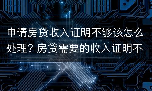 申请房贷收入证明不够该怎么处理? 房贷需要的收入证明不够怎么办