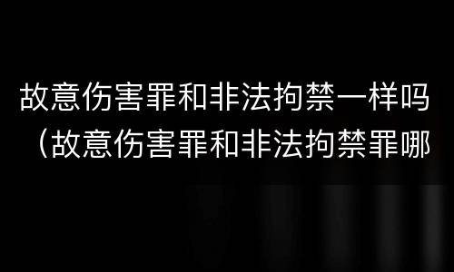 故意伤害罪和非法拘禁一样吗（故意伤害罪和非法拘禁罪哪个量刑重）