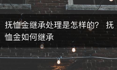 抚恤金继承处理是怎样的？ 抚恤金如何继承