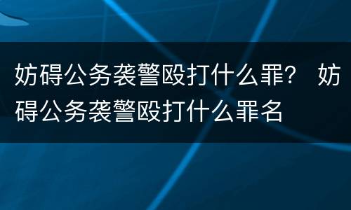 妨碍公务袭警殴打什么罪？ 妨碍公务袭警殴打什么罪名