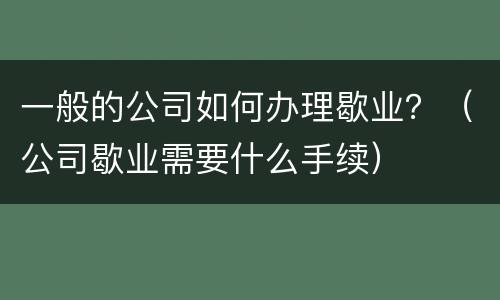 一般的公司如何办理歇业？（公司歇业需要什么手续）
