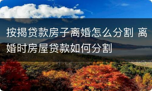 按揭贷款房子离婚怎么分割 离婚时房屋贷款如何分割