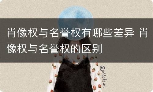 肖像权与名誉权有哪些差异 肖像权与名誉权的区别