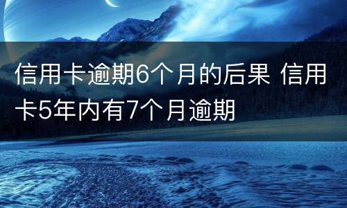 信用卡逾期6个月的后果 信用卡5年内有7个月逾期