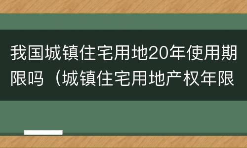 我国城镇住宅用地20年使用期限吗（城镇住宅用地产权年限）