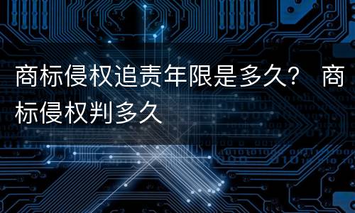 商标侵权追责年限是多久？ 商标侵权判多久