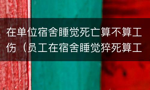 在单位宿舍睡觉死亡算不算工伤（员工在宿舍睡觉猝死算工伤吗）