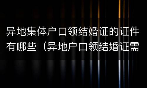 异地集体户口领结婚证的证件有哪些（异地户口领结婚证需要什么）