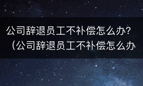 公司辞退员工不补偿怎么办？（公司辞退员工不补偿怎么办理）
