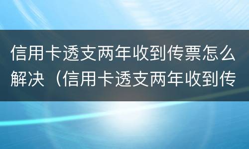 信用卡透支两年收到传票怎么解决（信用卡透支两年收到传票怎么解决问题）
