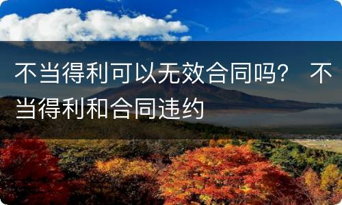 不当得利可以无效合同吗？ 不当得利和合同违约