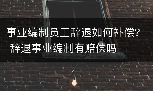 事业编制员工辞退如何补偿？ 辞退事业编制有赔偿吗