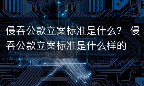 侵吞公款立案标准是什么？ 侵吞公款立案标准是什么样的
