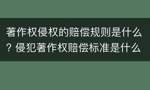 著作权侵权的赔偿规则是什么? 侵犯著作权赔偿标准是什么