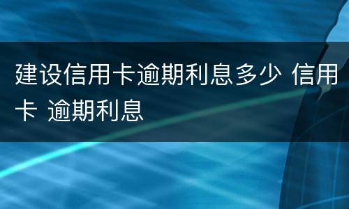 建设信用卡逾期利息多少 信用卡 逾期利息