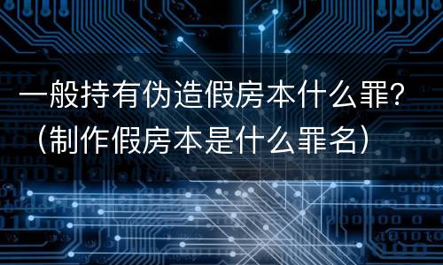 一般持有伪造假房本什么罪？（制作假房本是什么罪名）