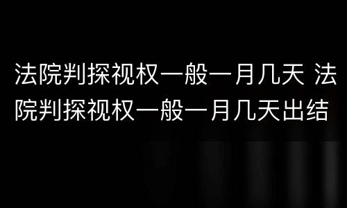 法院判探视权一般一月几天 法院判探视权一般一月几天出结果