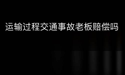 运输过程交通事故老板赔偿吗
