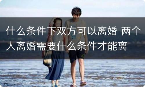 什么条件下双方可以离婚 两个人离婚需要什么条件才能离