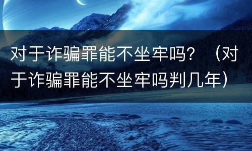 对于诈骗罪能不坐牢吗？（对于诈骗罪能不坐牢吗判几年）